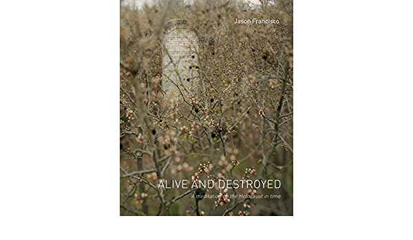 Alive and Destroyed A Meditation on the Holocaust in Time Jason Francisco